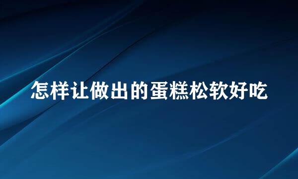 怎样让做出的蛋糕松软好吃