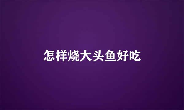 怎样烧大头鱼好吃