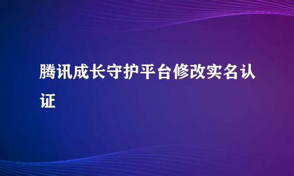 腾讯成长守护平台修改实名认证