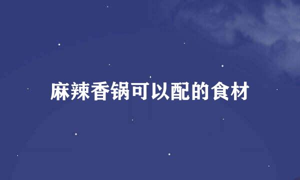 麻辣香锅可以配的食材