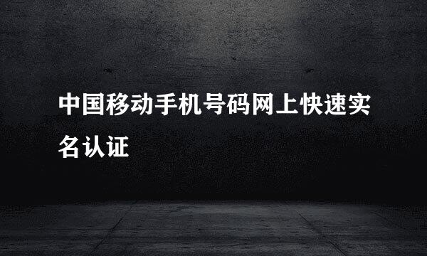 中国移动手机号码网上快速实名认证
