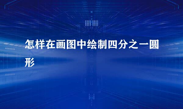 怎样在画图中绘制四分之一圆形