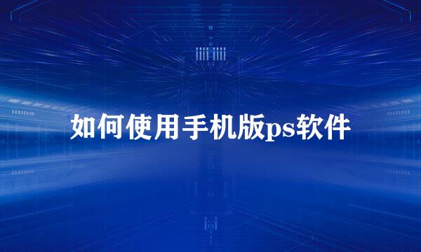 如何使用手机版ps软件