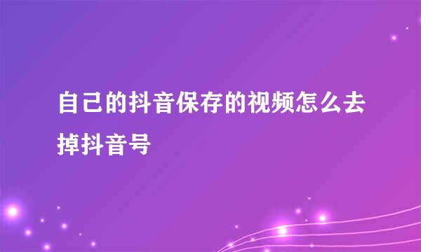 自己的抖音保存的视频怎么去掉抖音号
