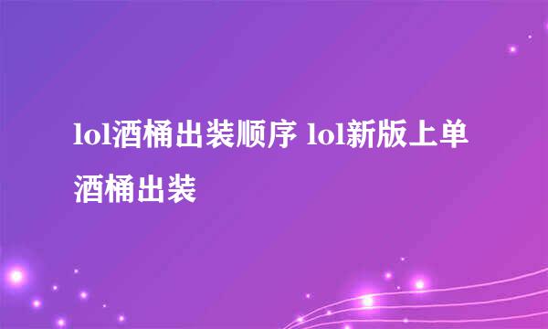 lol酒桶出装顺序 lol新版上单酒桶出装