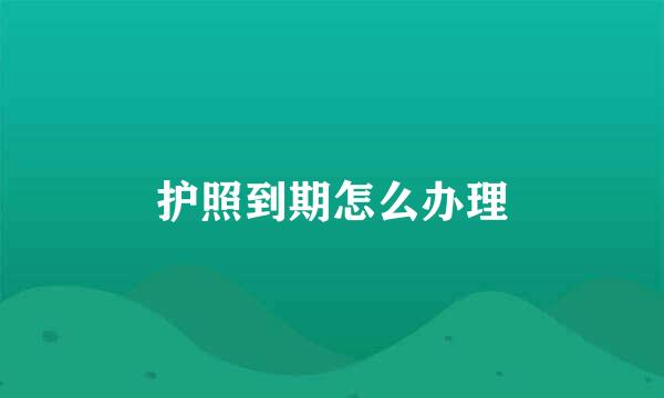 护照到期怎么办理