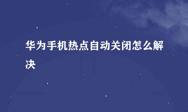 华为手机热点自动关闭怎么解决