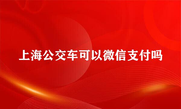 上海公交车可以微信支付吗