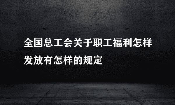 全国总工会关于职工福利怎样发放有怎样的规定