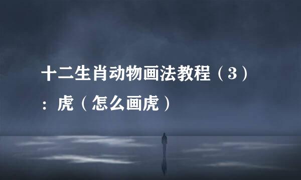十二生肖动物画法教程（3）：虎（怎么画虎）