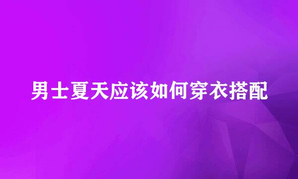 男士夏天应该如何穿衣搭配