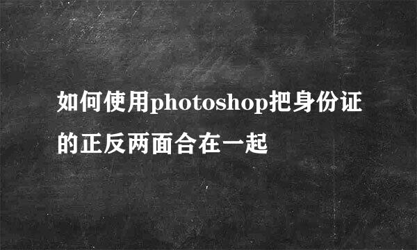 如何使用photoshop把身份证的正反两面合在一起