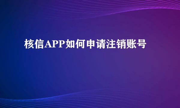 核信APP如何申请注销账号