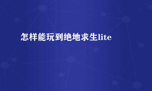 怎样能玩到绝地求生lite