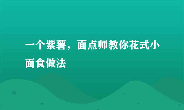 一个紫薯，面点师教你花式小面食做法