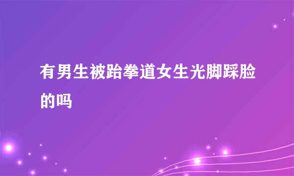 有男生被跆拳道女生光脚踩脸的吗