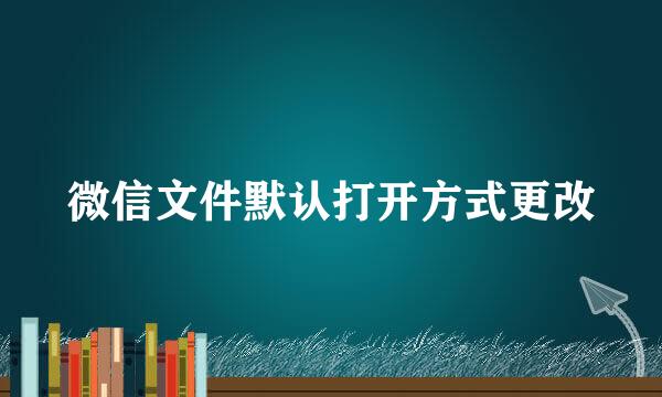 微信文件默认打开方式更改