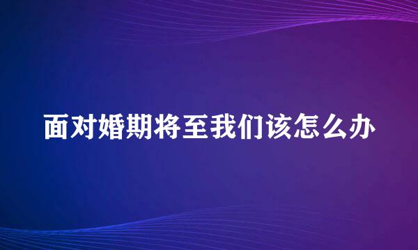 面对婚期将至我们该怎么办