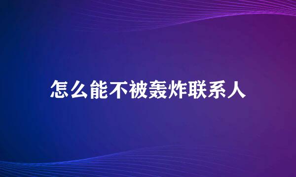 怎么能不被轰炸联系人