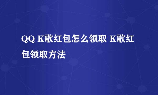 QQ K歌红包怎么领取 K歌红包领取方法