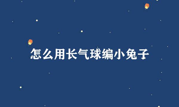怎么用长气球编小兔子
