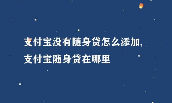 支付宝没有随身贷怎么添加,支付宝随身贷在哪里