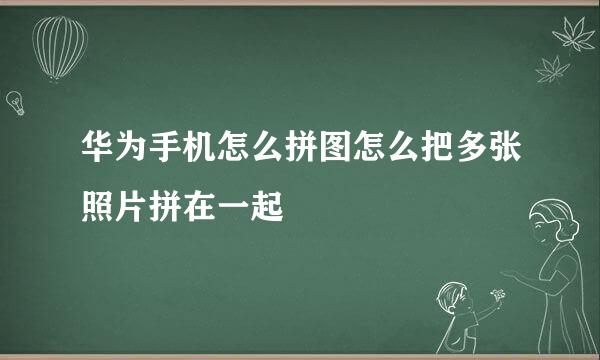 华为手机怎么拼图怎么把多张照片拼在一起