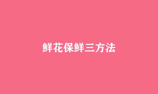 鲜花保鲜三方法