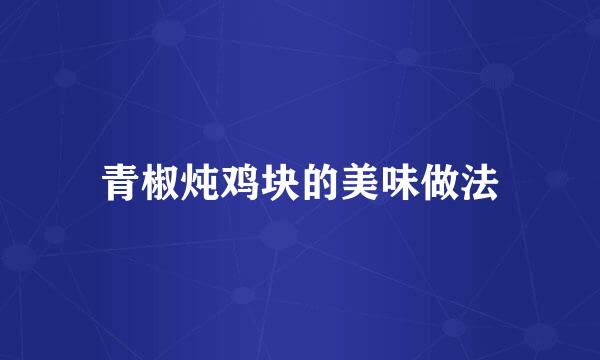 青椒炖鸡块的美味做法