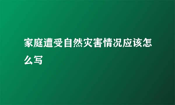 家庭遭受自然灾害情况应该怎么写