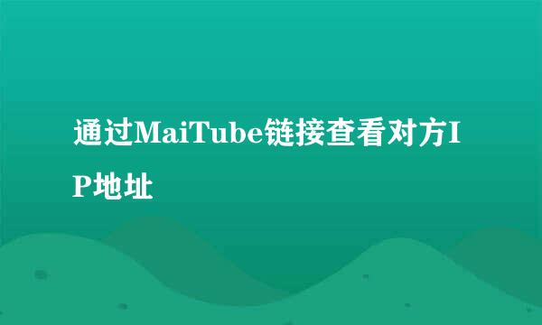 通过MaiTube链接查看对方IP地址
