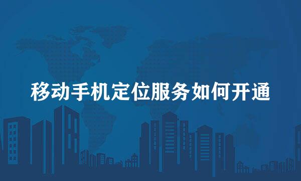 移动手机定位服务如何开通