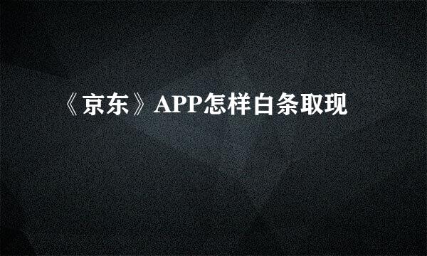 《京东》APP怎样白条取现