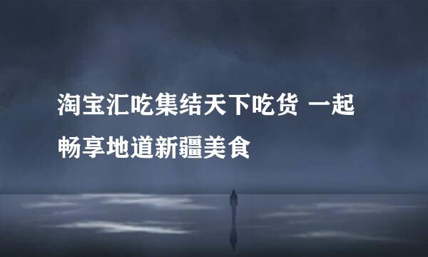 淘宝汇吃集结天下吃货 一起畅享地道新疆美食