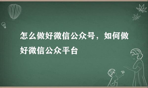 怎么做好微信公众号，如何做好微信公众平台