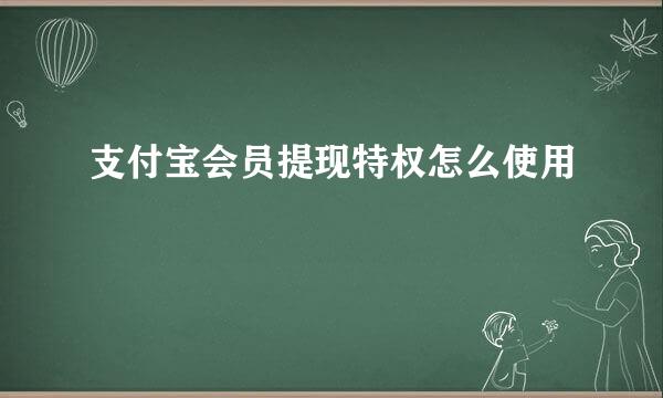 支付宝会员提现特权怎么使用