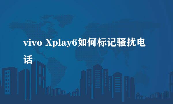 vivo Xplay6如何标记骚扰电话