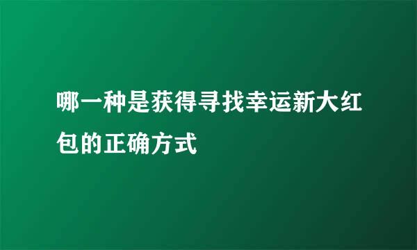 哪一种是获得寻找幸运新大红包的正确方式