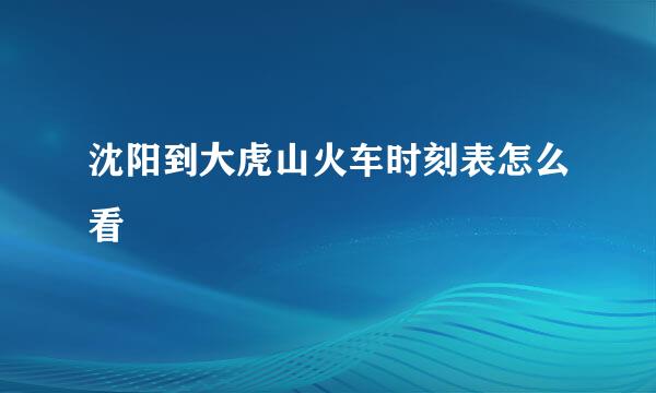 沈阳到大虎山火车时刻表怎么看