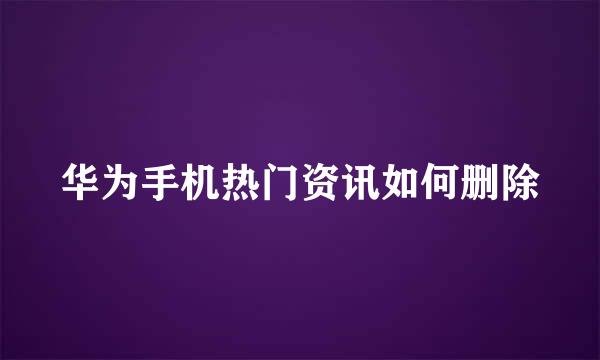 华为手机热门资讯如何删除