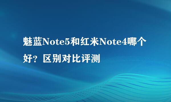 魅蓝Note5和红米Note4哪个好？区别对比评测