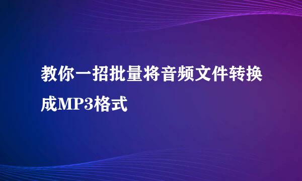 教你一招批量将音频文件转换成MP3格式