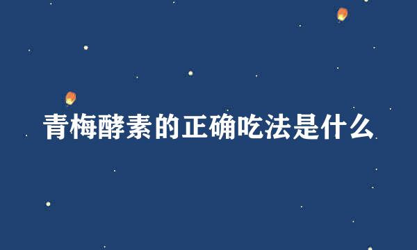 青梅酵素的正确吃法是什么