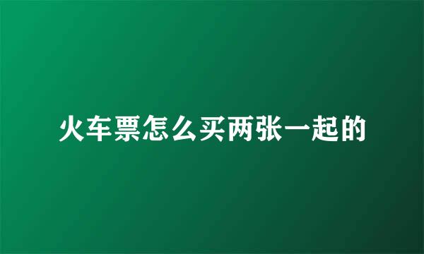 火车票怎么买两张一起的