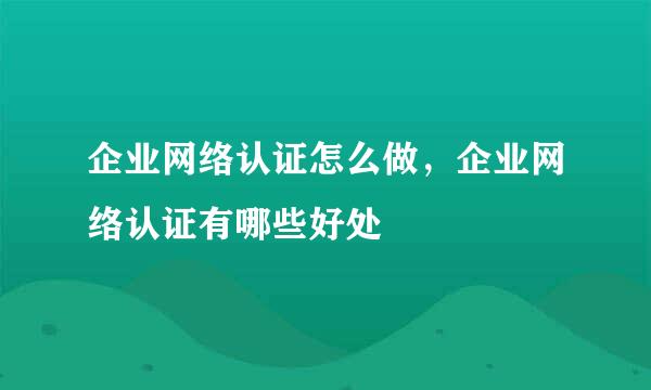 企业网络认证怎么做，企业网络认证有哪些好处