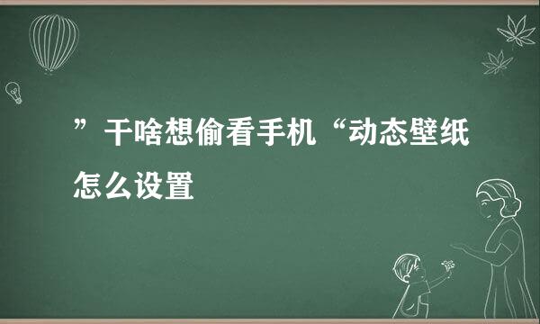 ”干啥想偷看手机“动态壁纸怎么设置