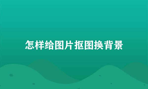 怎样给图片抠图换背景