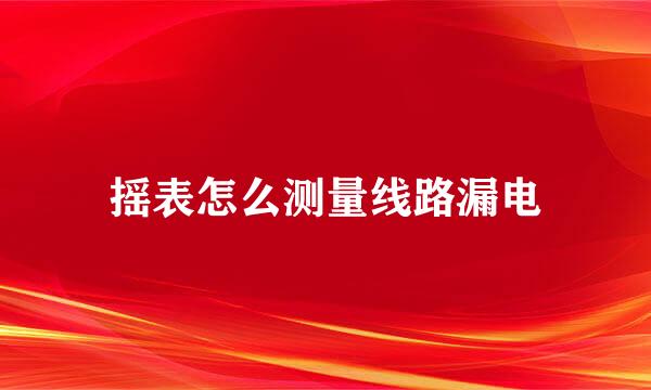 摇表怎么测量线路漏电