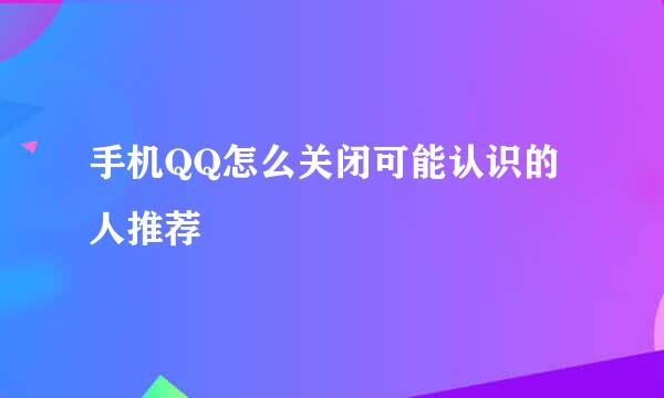 手机QQ怎么关闭可能认识的人推荐