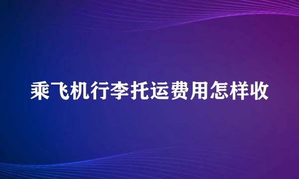 乘飞机行李托运费用怎样收